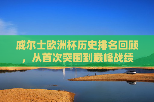 威尔士欧洲杯历史排名回顾，从首次突围到巅峰战绩
