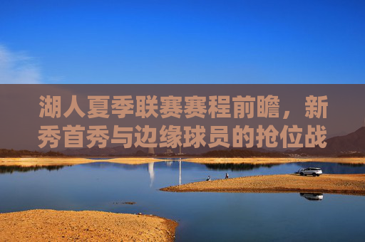 湖人夏季联赛赛程前瞻,新秀首秀与边缘球员的抢位战 湖人夏季联赛赛程前瞻,新秀首秀与边缘球员的抢位战