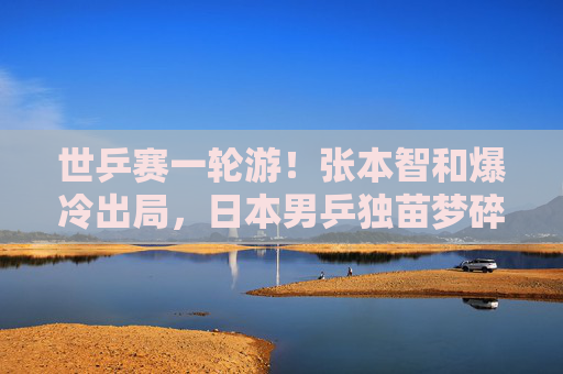 世乒赛一轮游!张本智和爆冷出局,日本男乒独苗梦碎德班? 世乒赛一轮游!张本智和爆冷出局,日本男乒独苗梦碎德班?