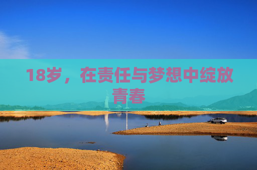 18岁,在责任与梦想中绽放青春 18岁,在责任与梦想中绽放青春
