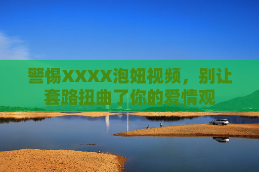 警惕XXXX泡妞视频,别让套路扭曲了你的爱情观 警惕XXXX泡妞视频,别让套路扭曲了你的爱情观