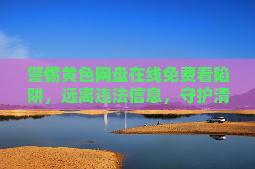 警惕黄色网盘在线免费看陷阱，远离违法信息，守护清朗网络空间