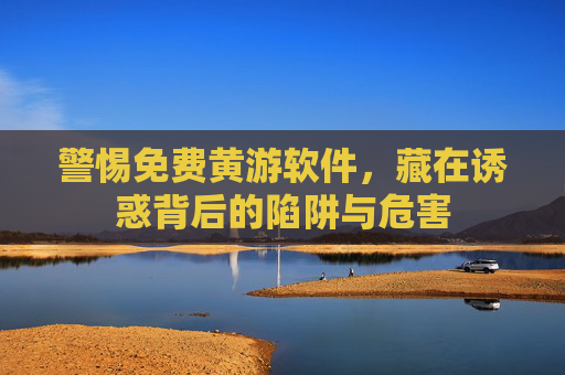 警惕免费黄游软件,藏在诱惑背后的陷阱与危害 警惕免费黄游软件,藏在诱惑背后的陷阱与危害