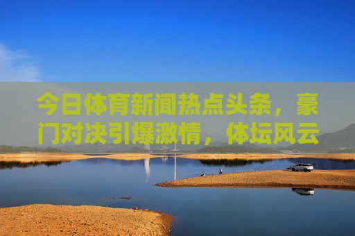 今日体育新闻热点头条,豪门对决引爆激情,体坛风云再掀波澜 今日体育新闻热点头条,豪门对决引爆激情,体坛风云再掀波澜