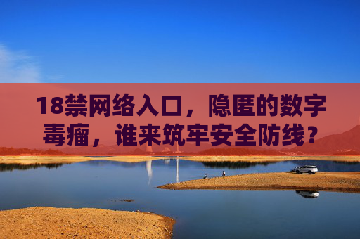 18禁网络入口,隐匿的数字毒瘤,谁来筑牢安全防线? 18禁网络入口,隐匿的数字毒瘤,谁来筑牢安全防线?