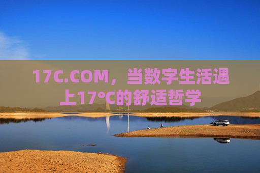 17C.COM,当数字生活遇上17℃的舒适哲学 17C.COM,当数字生活遇上17℃的舒适哲学