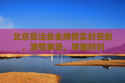 北京奥运会金牌榜实时更新,激情赛场,荣耀时刻 北京奥运会金牌榜实时更新,激情赛场,荣耀时刻