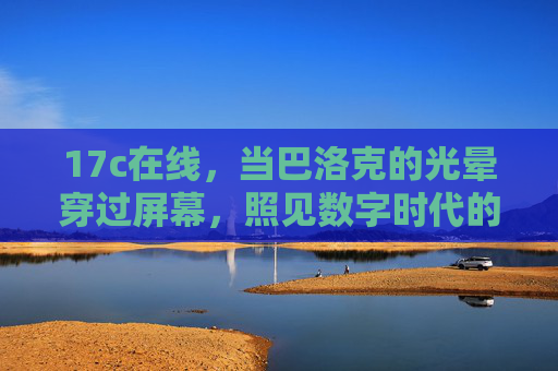 17c在线，当巴洛克的光晕穿过屏幕，照见数字时代的古典回响