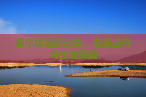 塞尔比最新动态,赛场坚守与生涯新篇 塞尔比最新动态,赛场坚守与生涯新篇