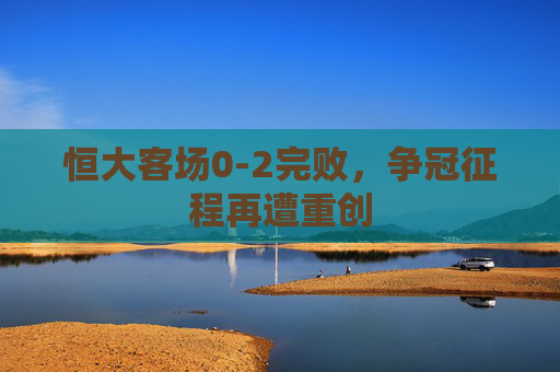 恒大客场0-2完败,争冠征程再遭重创 恒大客场0-2完败,争冠征程再遭重创