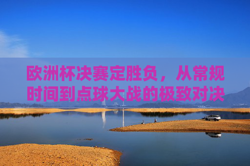 欧洲杯决赛定胜负,从常规时间到点球大战的极致对决 欧洲杯决赛定胜负,从常规时间到点球大战的极致对决