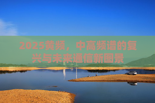2025黄频，中高频谱的复兴与未来通信新图景