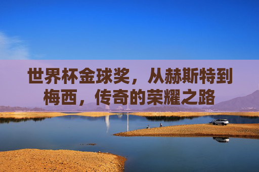 世界杯金球奖，从赫斯特到梅西，传奇的荣耀之路