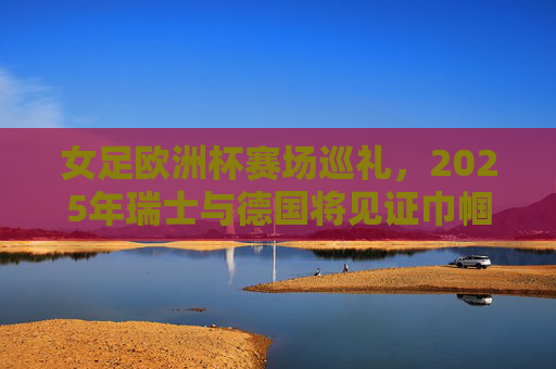 女足欧洲杯赛场巡礼,2025年瑞士与德国将见证巾帼英姿 女足欧洲杯赛场巡礼,2025年瑞士与德国将见证巾帼英姿
