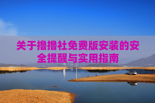 关于撸撸社免费版安装的安全提醒与实用指南 关于撸撸社免费版安装的安全提醒与实用指南