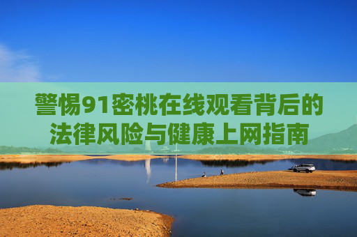 警惕91密桃在线观看背后的法律风险与健康上网指南