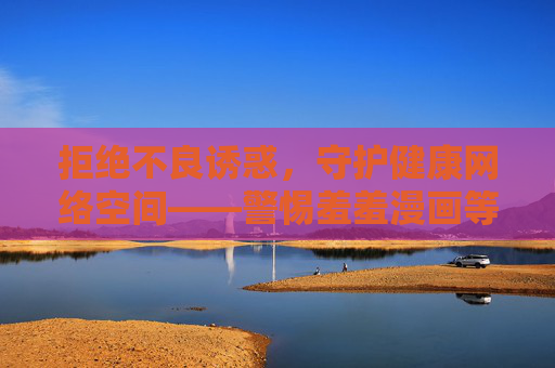 拒绝不良诱惑,守护健康网络空间——警惕羞羞漫画等非法内容传播 拒绝不良诱惑,守护健康网络空间——警惕羞羞漫画等非法内容传播