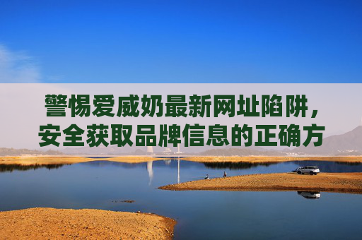 警惕爱威奶最新网址陷阱，安全获取品牌信息的正确方式