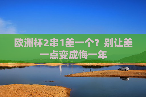 欧洲杯2串1差一个?别让差一点变成悔一年 欧洲杯2串1差一个?别让差一点变成悔一年