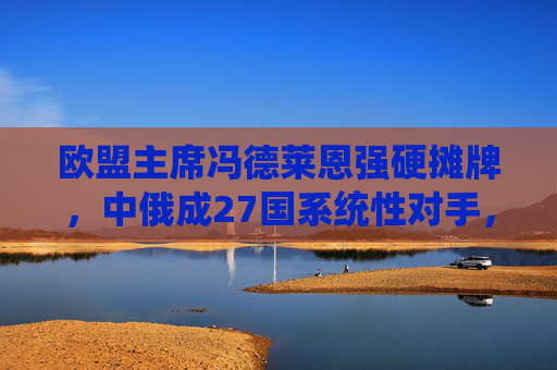 欧盟主席冯德莱恩强硬摊牌,中俄成27国系统性对手,欧洲战略转向引争议 欧盟主席冯德莱恩强硬摊牌,中俄成27国系统性对手,欧洲战略转向引争议