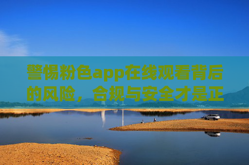 警惕粉色app在线观看背后的风险,合规与安全才是正道 警惕粉色app在线观看背后的风险,合规与安全才是正道