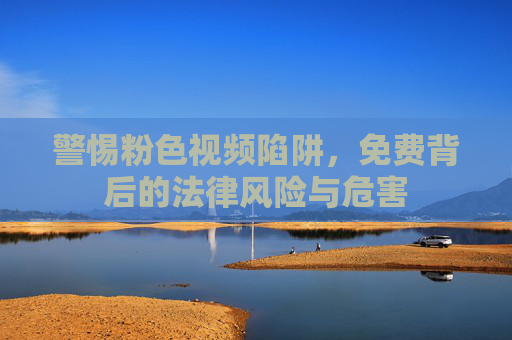 警惕粉色视频陷阱,免费背后的法律风险与危害 警惕粉色视频陷阱,免费背后的法律风险与危害