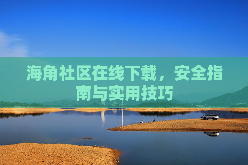 海角社区在线下载,安全指南与实用技巧 海角社区在线下载,安全指南与实用技巧