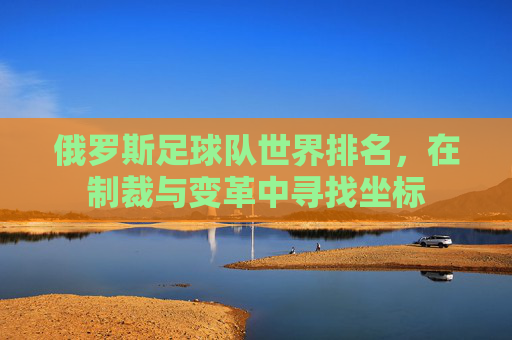 俄罗斯足球队世界排名,在制裁与变革中寻找坐标 俄罗斯足球队世界排名,在制裁与变革中寻找坐标