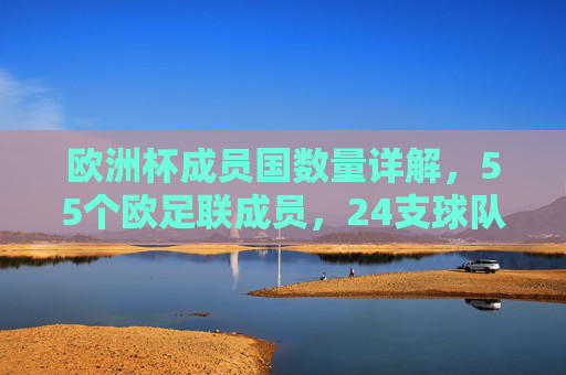 欧洲杯成员国数量详解,55个欧足联成员,24支球队争夺桂冠 欧洲杯成员国数量详解,55个欧足联成员,24支球队争夺桂冠