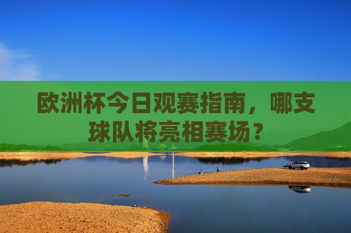 欧洲杯今日观赛指南,哪支球队将亮相赛场? 欧洲杯今日观赛指南,哪支球队将亮相赛场?