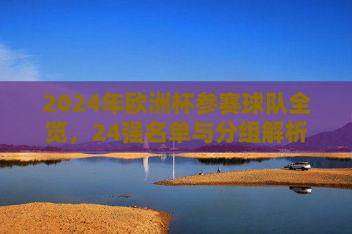 2024年欧洲杯参赛球队全览,24强名单与分组解析 2024年欧洲杯参赛球队全览,24强名单与分组解析