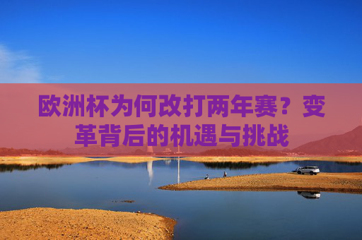 欧洲杯为何改打两年赛?变革背后的机遇与挑战 欧洲杯为何改打两年赛?变革背后的机遇与挑战