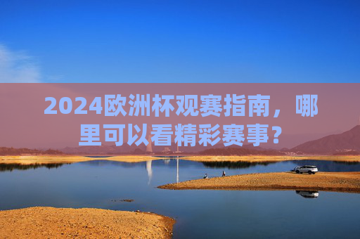 2024欧洲杯观赛指南,哪里可以看精彩赛事? 2024欧洲杯观赛指南,哪里可以看精彩赛事?