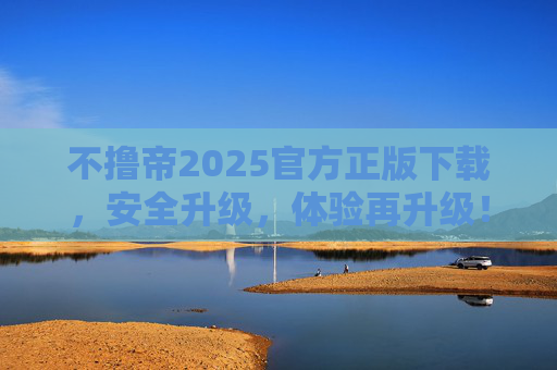 不撸帝2025官方正版下载，安全升级，体验再升级！
