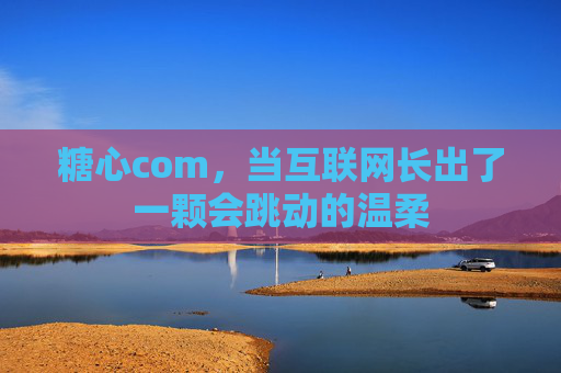 糖心com,当互联网长出了一颗会跳动的温柔 糖心com,当互联网长出了一颗会跳动的温柔