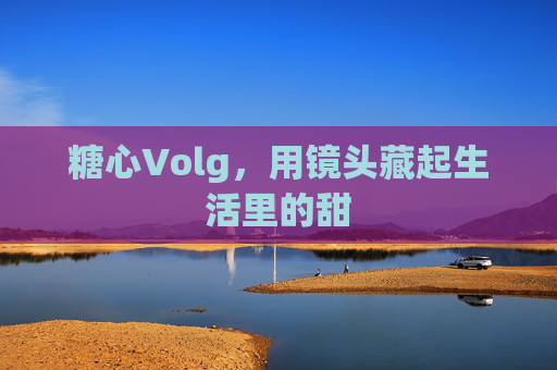 糖心Volg,用镜头藏起生活里的甜 糖心Volg,用镜头藏起生活里的甜