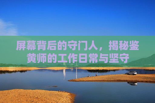 屏幕背后的守门人,揭秘鉴黄师的工作日常与坚守 屏幕背后的守门人,揭秘鉴黄师的工作日常与坚守