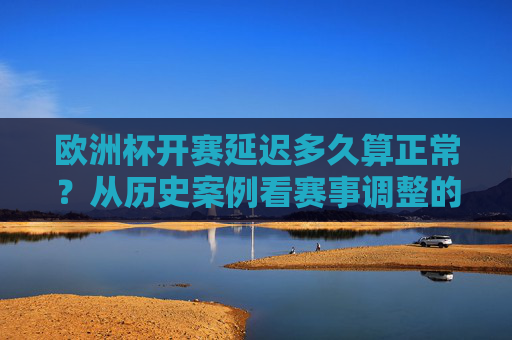 欧洲杯开赛延迟多久算正常？从历史案例看赛事调整的合理边界
