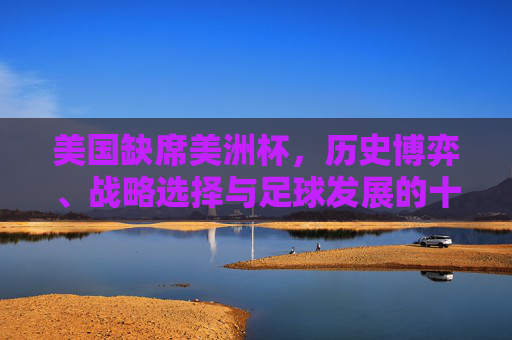 美国缺席美洲杯,历史博弈、战略选择与足球发展的十字路口 美国缺席美洲杯,历史博弈、战略选择与足球发展的十字路口