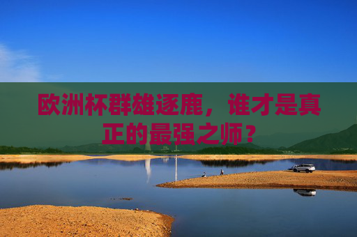 欧洲杯群雄逐鹿，谁才是真正的最强之师？