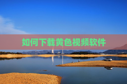 如何下载黄色视频软件 如何下载黄色视频软件