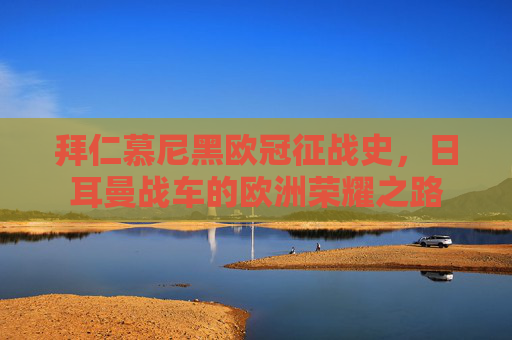 拜仁慕尼黑欧冠征战史,日耳曼战车的欧洲荣耀之路 拜仁慕尼黑欧冠征战史,日耳曼战车的欧洲荣耀之路