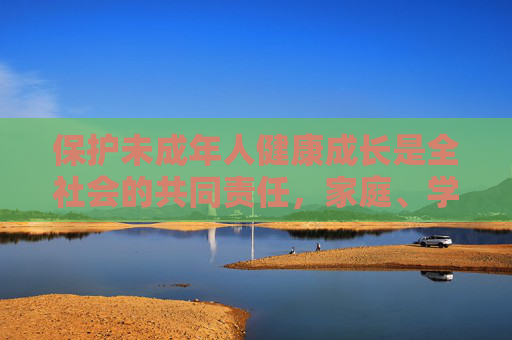 保护未成年人健康成长是全社会的共同责任,家庭、学校、社会应共同努力,为青少年营造一个健康、文明、向上的成长环境。让我们携手行动,自觉抵制违法信息和不良风气,共同维护良好的网络生态和社会秩序 保护未成年人健康成长是全社会的共同责任,家庭、学校、社会应共同努力,为青少年营造一个健康、文明、向上的成长环境。让我们携手行动,自觉抵制违法信息和不良风气,共同维护良好的网络生态和社会秩序