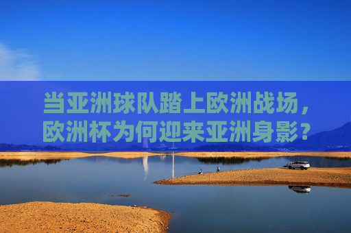 当亚洲球队踏上欧洲战场，欧洲杯为何迎来亚洲身影？