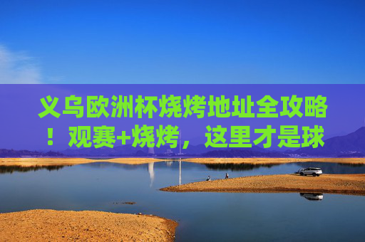 义乌欧洲杯烧烤地址全攻略!观赛+烧烤,这里才是球迷的深夜食堂! 义乌欧洲杯烧烤地址全攻略!观赛+烧烤,这里才是球迷的深夜食堂!