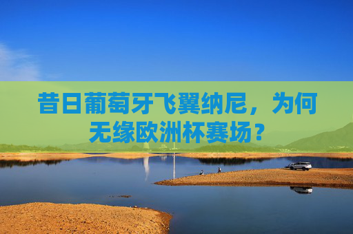 昔日葡萄牙飞翼纳尼,为何无缘欧洲杯赛场? 昔日葡萄牙飞翼纳尼,为何无缘欧洲杯赛场?