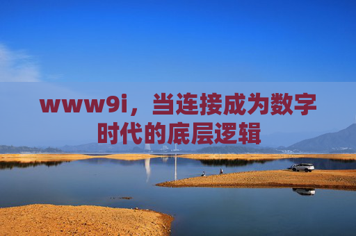 www9i,当连接成为数字时代的底层逻辑 www9i,当连接成为数字时代的底层逻辑