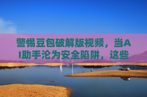警惕豆包破解版视频,当AI助手沦为安全陷阱,这些风险你必须知道! 警惕豆包破解版视频,当AI助手沦为安全陷阱,这些风险你必须知道!