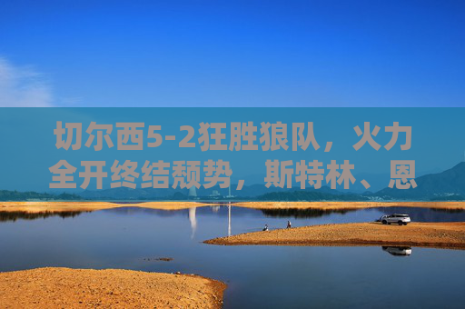 切尔西5-2狂胜狼队,火力全开终结颓势,斯特林、恩佐双响点燃复兴希望 切尔西5-2狂胜狼队,火力全开终结颓势,斯特林、恩佐双响点燃复兴希望