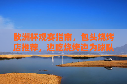 欧洲杯观赛指南，包头烧烤店推荐，边吃烧烤边为球队呐喊！